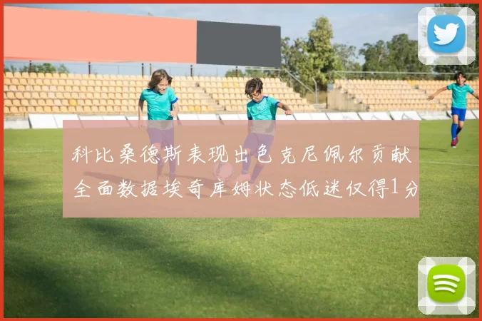 科比桑德斯表现出色克尼佩尔贡献全面数据埃奇库姆状态低迷仅得1分