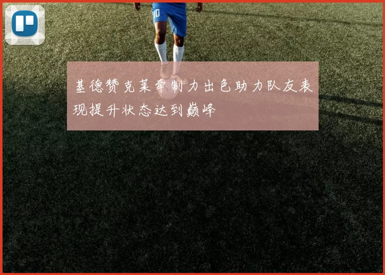 基德赞克莱牵制力出色助力队友表现提升状态达到巅峰