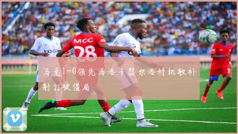 马竞1-0领先马洛卡瑟尔洛特机敏补射打破僵局