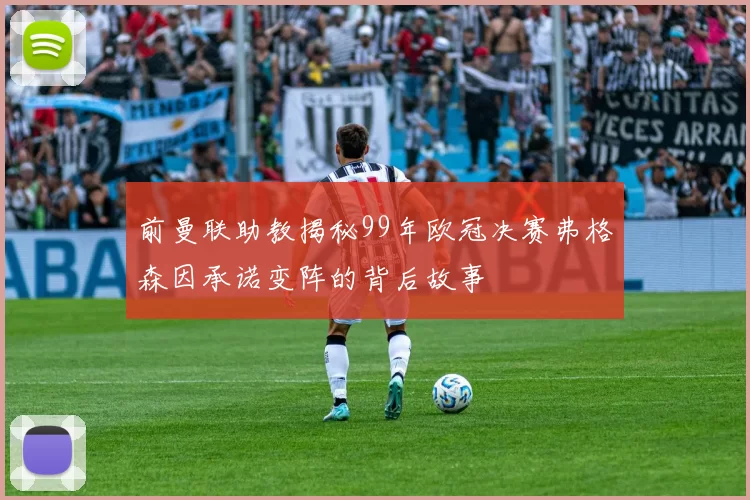 前曼联助教揭秘99年欧冠决赛弗格森因承诺变阵的背后故事
