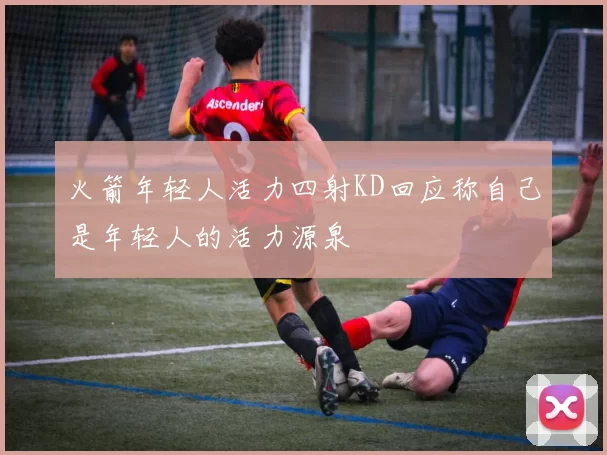 火箭年轻人活力四射KD回应称自己是年轻人的活力源泉