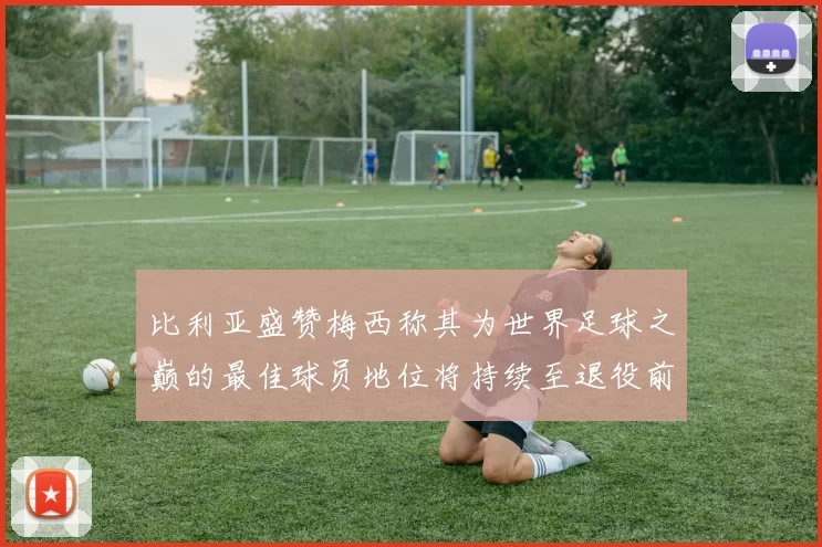 比利亚盛赞梅西称其为世界足球之巅的最佳球员地位将持续至退役前
