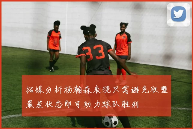 拓媒分析杨瀚森表现只需避免联盟最差状态即可助力球队胜利