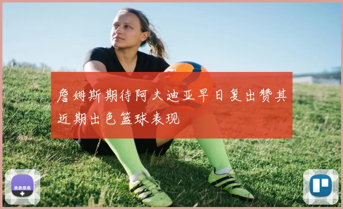 詹姆斯期待阿夫迪亚早日复出赞其近期出色篮球表现