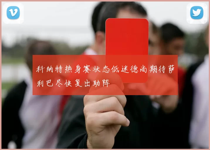 科纳特热身赛状态低迷德尚期待萨利巴尽快复出助阵
