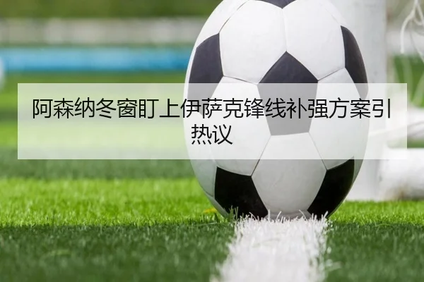 阿森纳冬窗盯上伊萨克锋线补强方案引热议